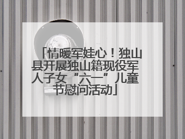 情暖军娃心！独山县开展独山籍现役军人子女“六一”儿童节慰问活动