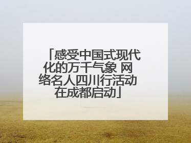 感受中国式现代化的万千气象 网络名人四川行活动在成都启动