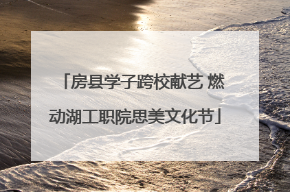 房县学子跨校献艺 燃动湖工职院思美文化节
