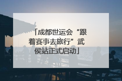 成都世运会“跟着赛事去旅行”武侯站正式启动