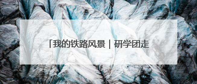 我的铁路风景｜研学团走进“中国重载第一路”