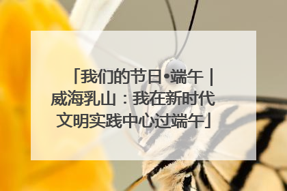 我们的节日•端午｜威海乳山：我在新时代文明实践中心过端午