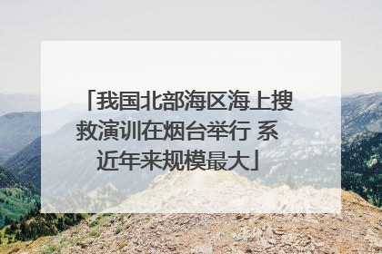 我国北部海区海上搜救演训在烟台举行 系近年来规模最大