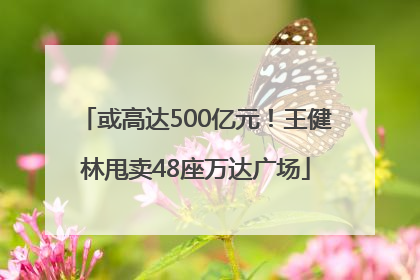 或高达500亿元！王健林甩卖48座万达广场