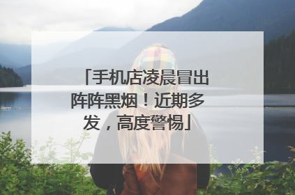 手机店凌晨冒出阵阵黑烟！近期多发，高度警惕
