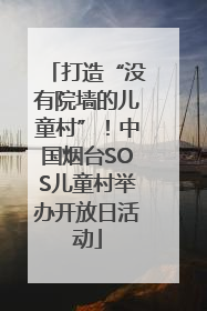 打造“没有院墙的儿童村”！中国烟台SOS儿童村举办开放日活动