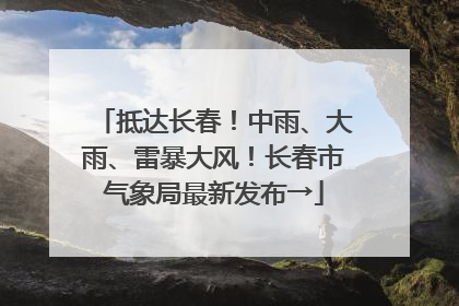 抵达长春！中雨、大雨、雷暴大风！长春市气象局最新发布→