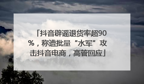 抖音辟谣退货率超90%，称遭批量“水军”攻击抖音电商，高管回应