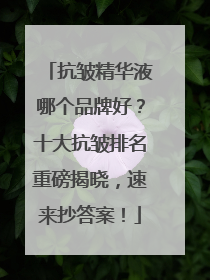 抗皱精华液哪个品牌好？十大抗皱排名重磅揭晓，速来抄答案！