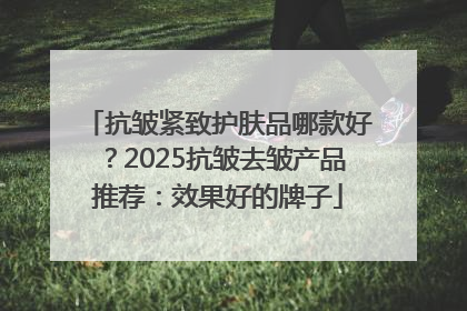 抗皱紧致护肤品哪款好？2025抗皱去皱产品推荐：效果好的牌子