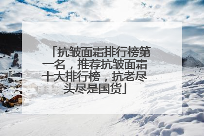 抗皱面霜排行榜第一名，推荐抗皱面霜十大排行榜，抗老尽头尽是国货