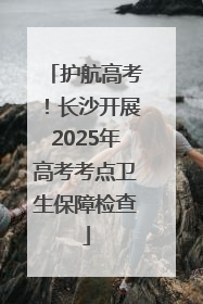 护航高考！长沙开展2025年高考考点卫生保障检查