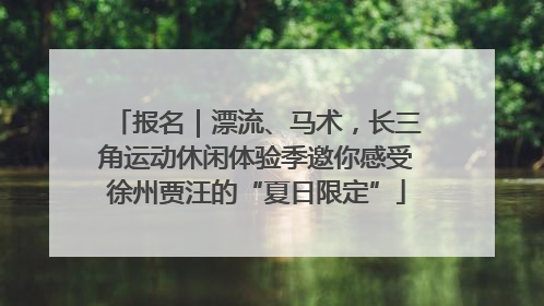 报名｜漂流、马术，长三角运动休闲体验季邀你感受徐州贾汪的“夏日限定”