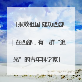 报效祖国 建功西部｜在西部，有一群“追光”的青年科学家