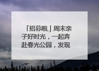 招募啦｜周末亲子好时光，一起奔赴春光公园，发现环上之美！