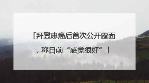 拜登患癌后首次公开露面，称目前“感觉很好”