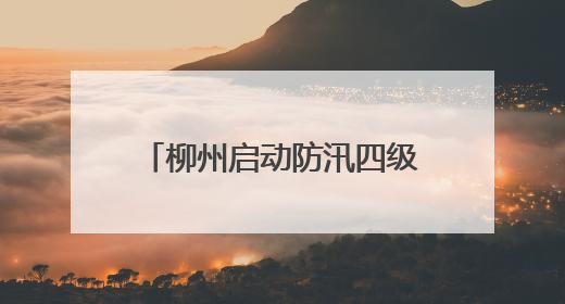 柳州启动防汛四级应急响应，特大暴雨、雷暴大风！