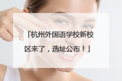 杭州外国语学校新校区来了，选址公布！