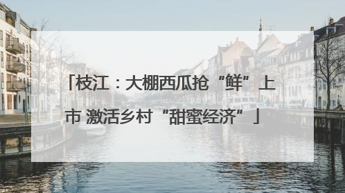枝江：大棚西瓜抢“鲜”上市 激活乡村“甜蜜经济”