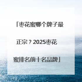 枣花蜜哪个牌子最正宗？2025枣花蜜排名前十名品牌