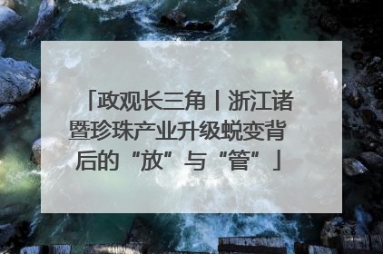 政观长三角丨浙江诸暨珍珠产业升级蜕变背后的“放”与“管”