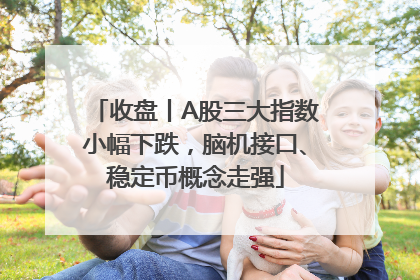 收盘丨A股三大指数小幅下跌，脑机接口、稳定币概念走强