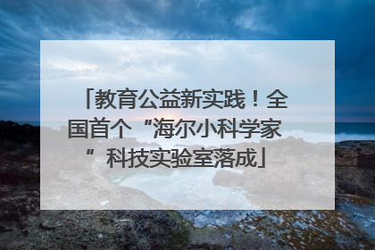 教育公益新实践！全国首个“海尔小科学家”科技实验室落成