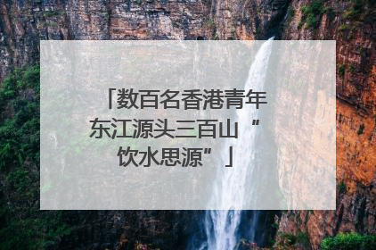 数百名香港青年东江源头三百山“饮水思源”