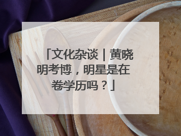文化杂谈｜黄晓明考博，明星是在卷学历吗？