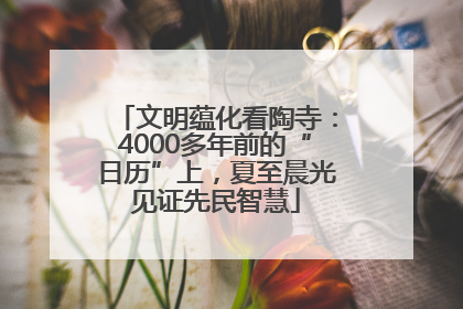 文明蕴化看陶寺：4000多年前的“日历”上，夏至晨光见证先民智慧