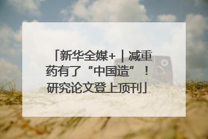 新华全媒+|减重药有了“中国造”!研究论文登上顶刊