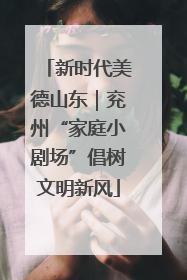 新时代美德山东｜兖州“家庭小剧场”倡树文明新风