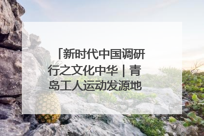 新时代中国调研行之文化中华｜青岛工人运动发源地红色文化浸人心