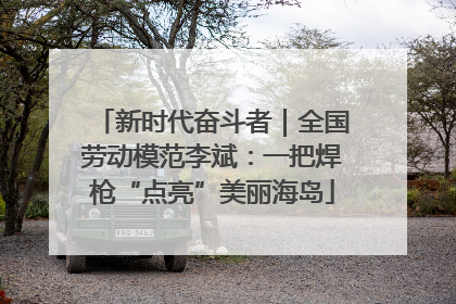新时代奋斗者｜全国劳动模范李斌：一把焊枪“点亮”美丽海岛