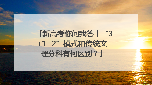 新高考你问我答丨“3+1+2”模式和传统文理分科有何区别？
