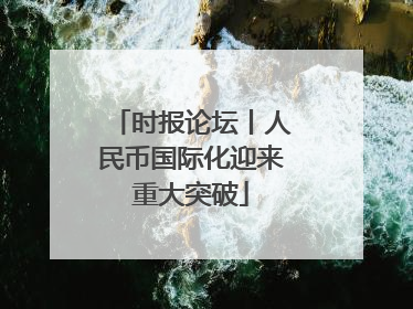 时报论坛丨人民币国际化迎来重大突破