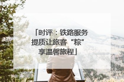 时评：铁路服务提质让旅客“粽”享温馨旅程