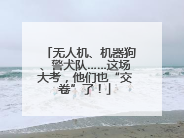 无人机、机器狗、警犬队……这场大考，他们也“交卷”了！