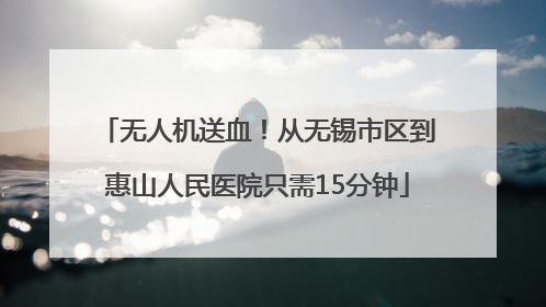 无人机送血！从无锡市区到惠山人民医院只需15分钟