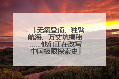 无氧登顶、独臂航海、万丈坑揭秘……他们正在改写中国极限探索史