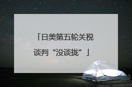 日美第五轮关税谈判“没谈拢”