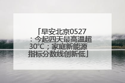 早安北京0527：今起四天最高温超30℃；家庭新能源指标分数线创新低