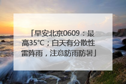 早安北京0609：最高35℃；白天有分散性雷阵雨，注意防雨防暑