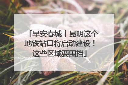 早安春城丨昆明这个地铁站口将启动建设！这些区域要围挡