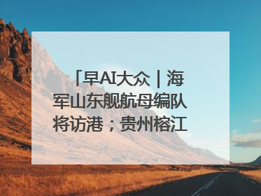 早AI大众｜海军山东舰航母编队将访港；贵州榕江已撤离转移群众超4万人
