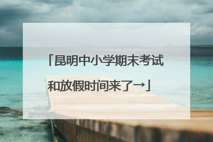 昆明中小学期末考试和放假时间来了→