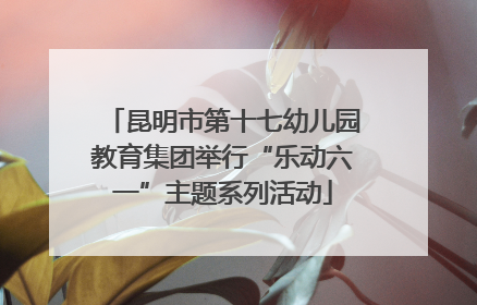 昆明市第十七幼儿园教育集团举行“乐动六一”主题系列活动
