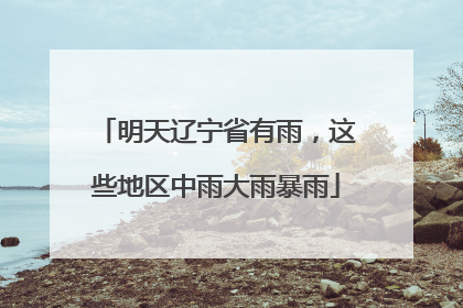 明天辽宁省有雨，这些地区中雨大雨暴雨