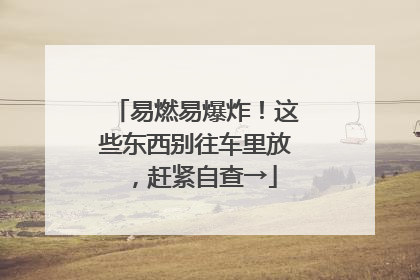 易燃易爆炸！这些东西别往车里放，赶紧自查→