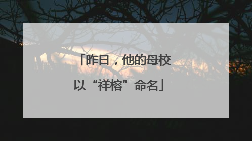 昨日，他的母校以“祥榕”命名